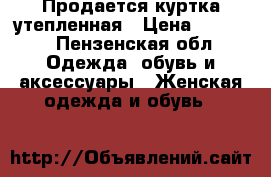 Продается куртка утепленная › Цена ­ 1 000 - Пензенская обл. Одежда, обувь и аксессуары » Женская одежда и обувь   